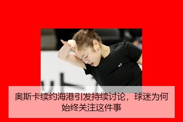 奥斯卡续约海港引发持续讨论，球迷为何始终关注这件事