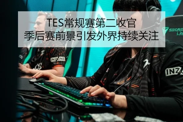 TES常规赛第二收官 季后赛前景引发外界持续关注